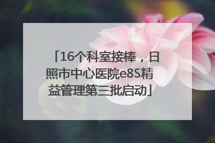 16个科室接棒，日照市中心医院e8S精益管理第三批启动