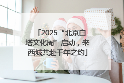 2025“北京白塔文化周”启动，来西城共赴千年之约