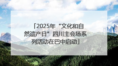 2025年“文化和自然遗产日”四川主会场系列活动在巴中启动