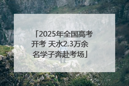 2025年全国高考开考 天水2.3万余名学子奔赴考场