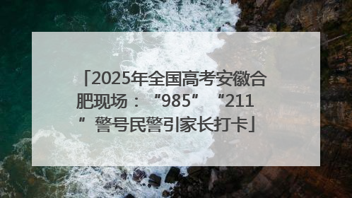 2025年全国高考安徽合肥现场：“985”“211”警号民警引家长打卡