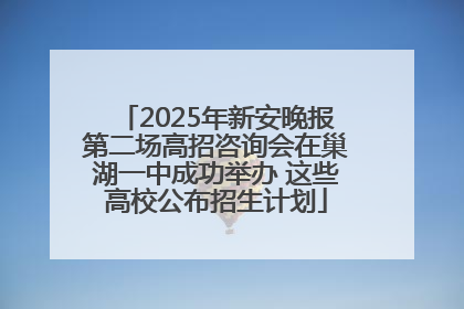 2025年新安晚报第二场高招咨询会在巢湖一中成功举办 这些高校公布招生计划