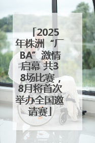 2025年株洲“厂BA”激情启幕 共38场比赛，8月将首次举办全国邀请赛