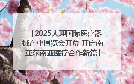 2025大理国际医疗器械产业博览会开幕 开启南亚东南亚医疗合作新篇