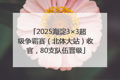 2025海淀3×3超级争霸赛（北体大站）收官，80支队伍晋级