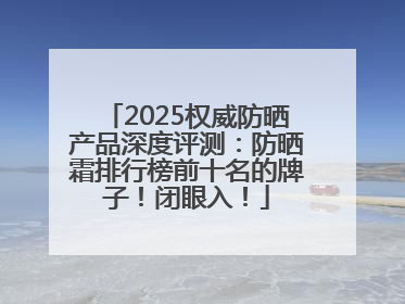 2025权威防晒产品深度评测：防晒霜排行榜前十名的牌子！闭眼入！