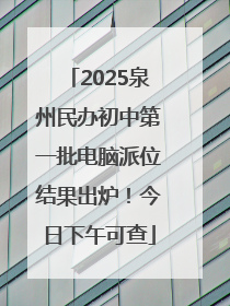 2025泉州民办初中第一批电脑派位结果出炉！今日下午可查