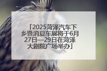 2025菏泽汽车下乡暨消夏车展将于6月27日—29日在菏泽大剧院广场举办