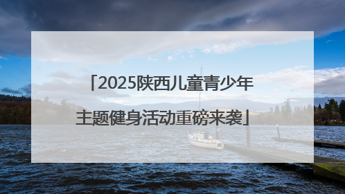 2025陕西儿童青少年主题健身活动重磅来袭