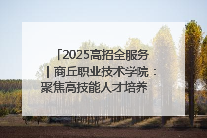 2025高招全服务｜商丘职业技术学院：聚焦高技能人才培养 谱写高质量发展篇章