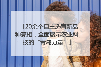20余个自主选育新品种亮相，全面展示农业科技的“青岛力量”