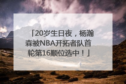 20岁生日夜，杨瀚森被NBA开拓者队首轮第16顺位选中！