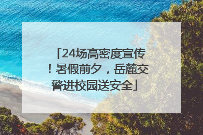 24场高密度宣传！暑假前夕，岳麓交警进校园送安全