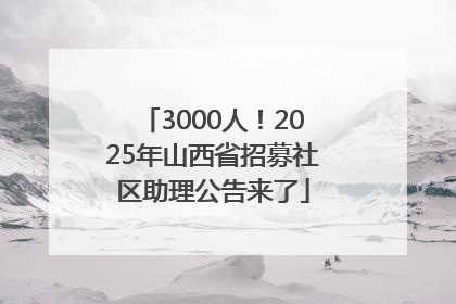 3000人！2025年山西省招募社区助理公告来了