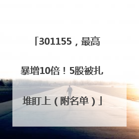 301155，最高暴增10倍！5股被扎堆盯上（附名单）