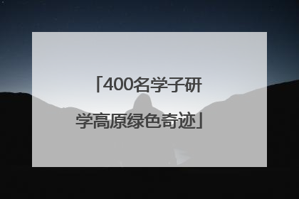 400名学子研学高原绿色奇迹