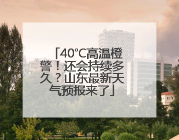 40℃高温橙警！还会持续多久？山东最新天气预报来了