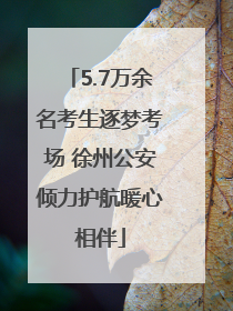 5.7万余名考生逐梦考场 徐州公安倾力护航暖心相伴