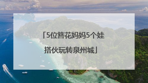 5位簪花妈妈5个娃 搭伙玩转泉州城