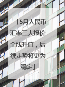 5月人民币汇率三大报价全线升值，后续走势将更为稳定