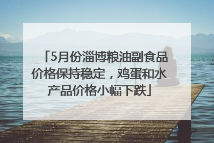 5月份淄博粮油副食品价格保持稳定，鸡蛋和水产品价格小幅下跌