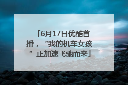 6月17日优酷首播，“我的机车女孩”正加速飞驰而来