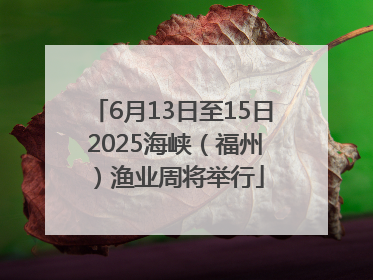 6月13日至15日 2025海峡（福州）渔业周将举行