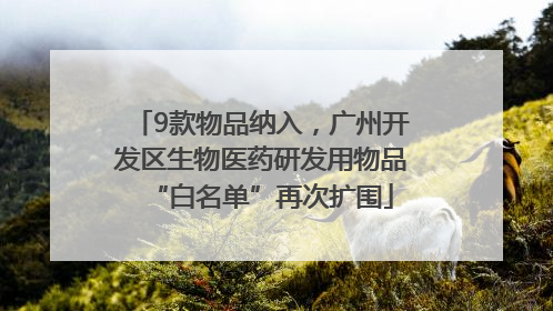 9款物品纳入，广州开发区生物医药研发用物品“白名单”再次扩围