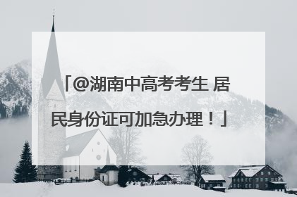 @湖南中高考考生 居民身份证可加急办理！
