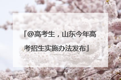 @高考生，山东今年高考招生实施办法发布