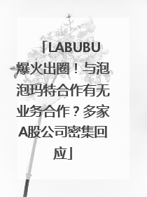 LABUBU爆火出圈！与泡泡玛特合作有无业务合作？多家A股公司密集回应