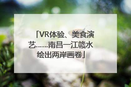 VR体验、美食演艺……南昌一江赣水绘出两岸画卷