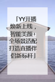 YY开播焕新上线，智能美颜+全场景适配打造直播伴侣新标杆